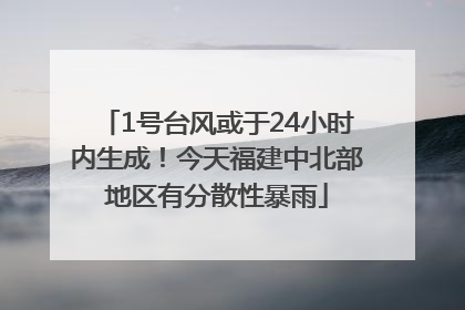 1号台风或于24小时内生成！今天福建中北部地区有分散性暴雨