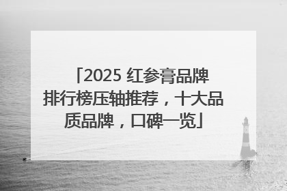 2025 红参膏品牌排行榜压轴推荐，十大品质品牌，口碑一览