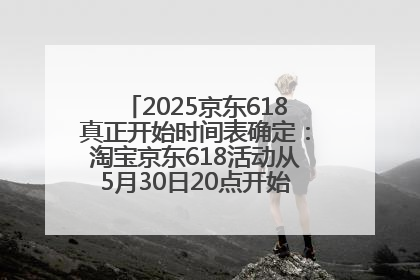 2025京东618真正开始时间表确定：淘宝京东618活动从5月30日20点开始到6月20日结束！