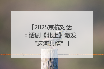 2025京杭对话：话剧《北上》激发“运河共情”