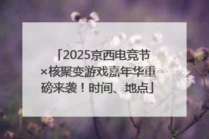 2025京西电竞节×核聚变游戏嘉年华重磅来袭！时间、地点