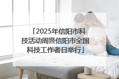 2025年信阳市科技活动周暨信阳市全国科技工作者日举行