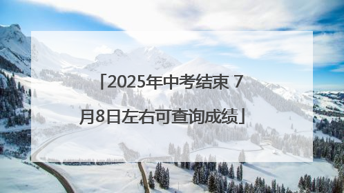 2025年中考结束 7月8日左右可查询成绩