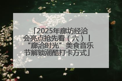 2025年廊坊经洽会亮点抢先看（六）丨“廊洽时光”美食音乐节解锁潮酷打卡方式