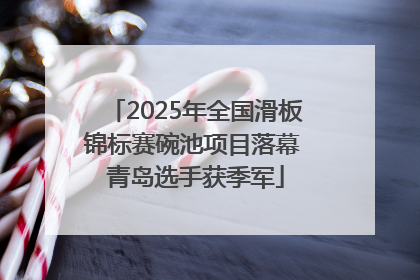 2025年全国滑板锦标赛碗池项目落幕 青岛选手获季军