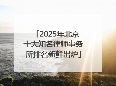2025年北京十大知名律师事务所排名新鲜出炉
