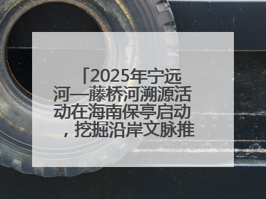2025年宁远河—藤桥河溯源活动在海南保亭启动，挖掘沿岸文脉推动绿色发展