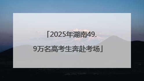 2025年湖南49.9万名高考生奔赴考场