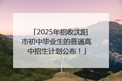 2025年招收沈阳市初中毕业生的普通高中招生计划公布！