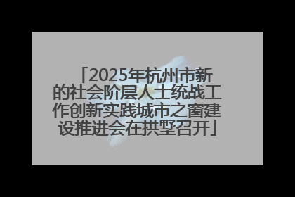 2025年杭州市新的社会阶层人士统战工作创新实践城市之窗建设推进会在拱墅召开
