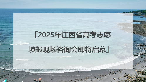2025年江西省高考志愿填报现场咨询会即将启幕