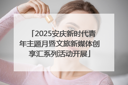 2025安庆新时代青年主题月暨文旅新媒体创享汇系列活动开展