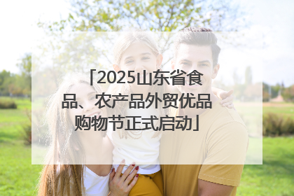 2025山东省食品、农产品外贸优品购物节正式启动