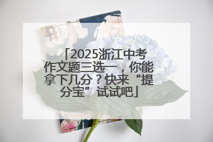 2025浙江中考作文题三选一，你能拿下几分？快来“提分宝”试试吧