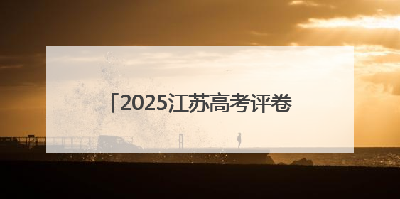 2025江苏高考评卷进度如何？现场揭秘