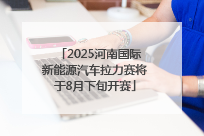 2025河南国际新能源汽车拉力赛将于8月下旬开赛