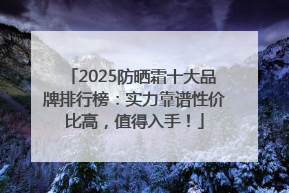 2025防晒霜十大品牌排行榜：实力靠谱性价比高，值得入手！