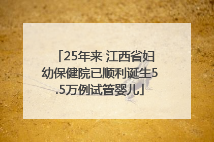 25年来 江西省妇幼保健院已顺利诞生5.5万例试管婴儿