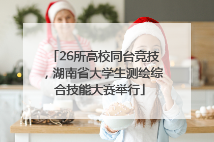 26所高校同台竞技，湖南省大学生测绘综合技能大赛举行