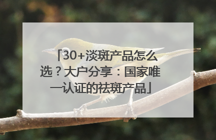 30+淡斑产品怎么选？大户分享：国家唯一认证的祛斑产品