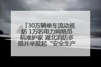 30万辆单车流动巡防 1万名电力网格员精准护家 湖北消防多措并举掀起“安全生产月”宣传热潮
