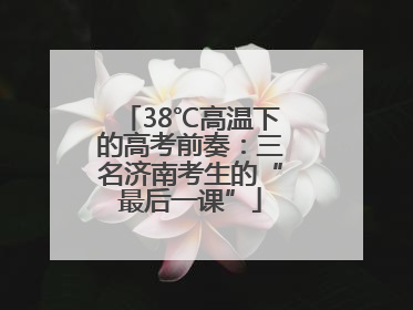 38℃高温下的高考前奏：三名济南考生的“最后一课”