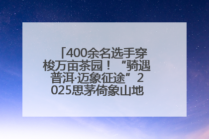 400余名选手穿梭万亩茶园！“骑遇普洱·迈象征途”2025思茅倚象山地自行车赛圆满举行