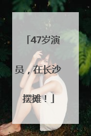 47岁演员，在长沙摆摊！
