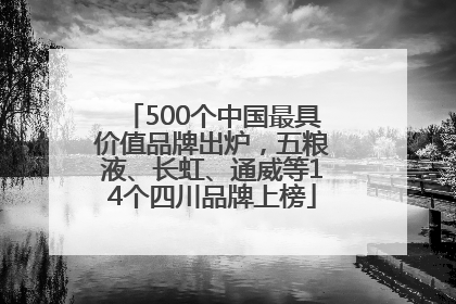500个中国最具价值品牌出炉，五粮液、长虹、通威等14个四川品牌上榜
