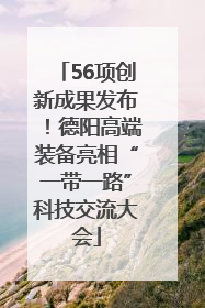 56项创新成果发布！德阳高端装备亮相“一带一路”科技交流大会