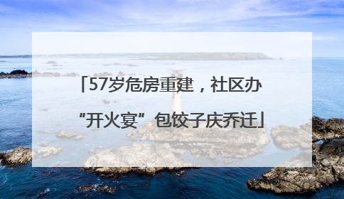 57岁危房重建，社区办“开火宴”包饺子庆乔迁