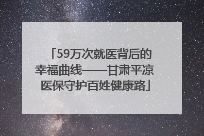 59万次就医背后的幸福曲线——甘肃平凉医保守护百姓健康路