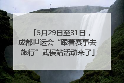 5月29日至31日，成都世运会“跟着赛事去旅行”武侯站活动来了