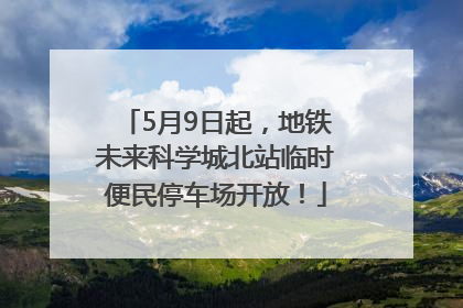 5月9日起，地铁未来科学城北站临时便民停车场开放！