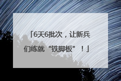 6天6批次，让新兵们练就“铁脚板”！