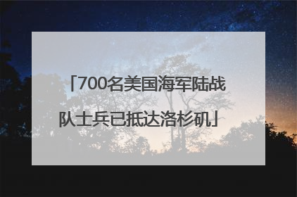 700名美国海军陆战队士兵已抵达洛杉矶