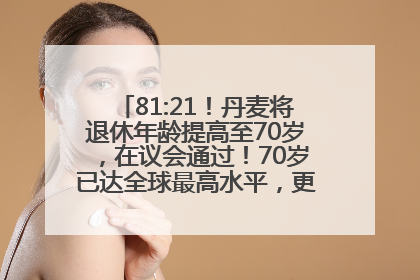 81:21！丹麦将退休年龄提高至70岁，在议会通过！70岁已达全球最高水平，更多国家或将逐步跟进