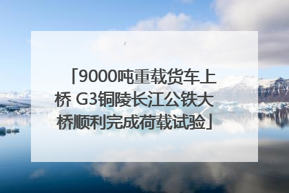 9000吨重载货车上桥 G3铜陵长江公铁大桥顺利完成荷载试验