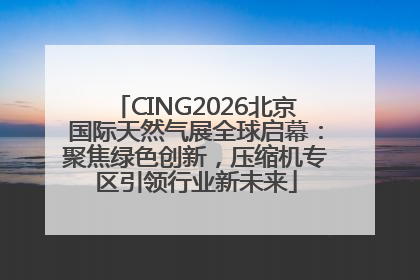 CING2026北京国际天然气展全球启幕：聚焦绿色创新，压缩机专区引领行业新未来