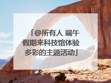 @所有人 端午假期来科技馆体验多彩的主题活动