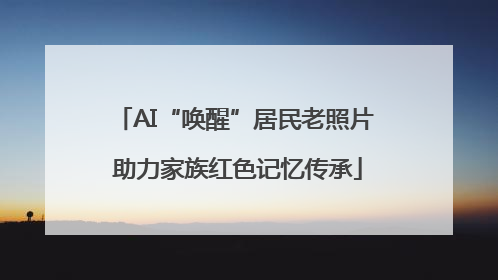 AI“唤醒”居民老照片 助力家族红色记忆传承