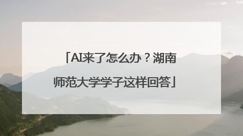 AI来了怎么办？湖南师范大学学子这样回答
