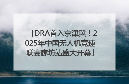 DRA首入京津冀！2025年中国无人机竞速联赛廊坊站盛大开幕